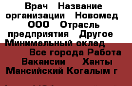 Врач › Название организации ­ Новомед, ООО › Отрасль предприятия ­ Другое › Минимальный оклад ­ 200 000 - Все города Работа » Вакансии   . Ханты-Мансийский,Когалым г.